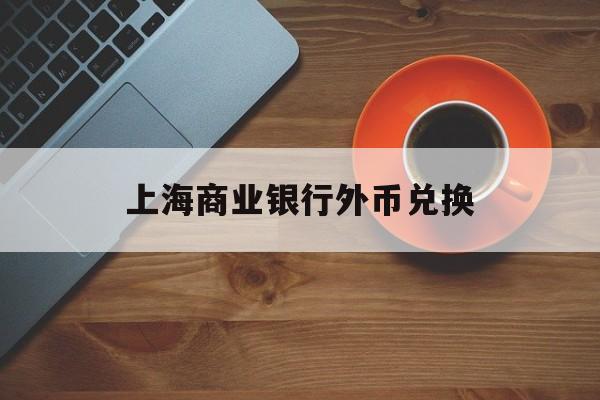 上海商业银行外币兑换(上海商业银行外币兑换流程)