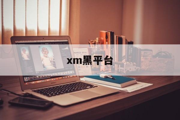 xm黑平台(黑平台是怎么操作的)